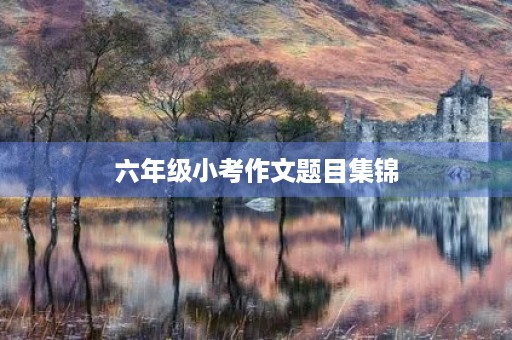 六年级小考作文题目集锦 六年级小考作文题目集锦