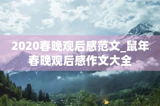 2020春晚观后感范文_鼠年春晚观后感作文大全 2020春晚观后感范文_鼠年春晚观后感作文大全