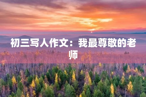 初三写人作文:我最尊敬的老师 初三写人作文:我最尊敬的老师