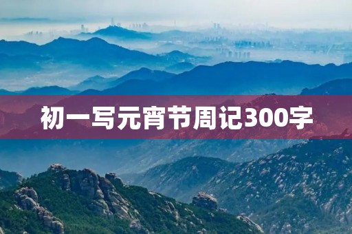 初一写元宵节周记300字 初一写元宵节周记300字