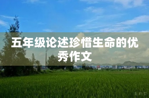 五年级论述珍惜生命的优秀作文 五年级论述珍惜生命的优秀作文