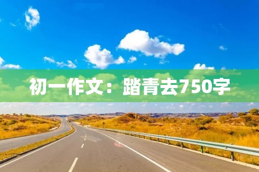 初一作文:踏青去750字 初一作文:踏青去750字