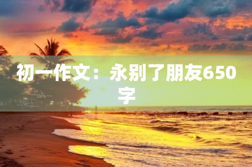 初一作文：永别了朋友650字
