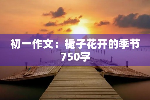 初一作文：栀子花开的季节750字