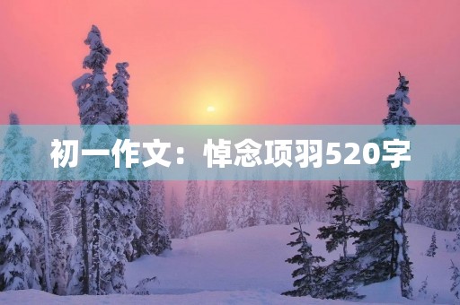初一作文:悼念项羽520字 初一作文:悼念项羽520字