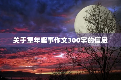 关于童年趣事作文300字的信息 关于童年趣事作文300字的信息