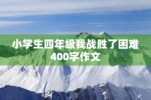 小学生四年级我战胜了困难400字作文 小学生四年级我战胜了困难400字作文