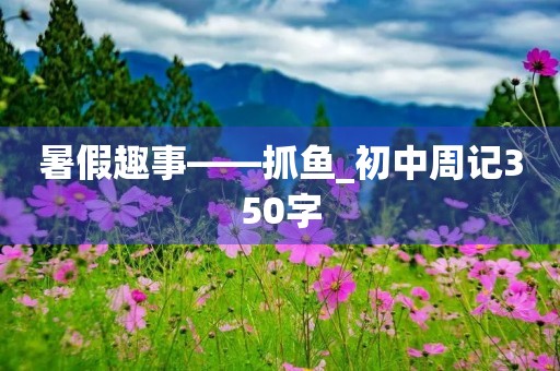 暑假趣事——抓鱼_初中周记350字 暑假趣事——抓鱼_初中周记350字
