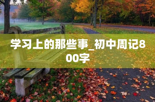 学习上的那些事_初中周记800字
