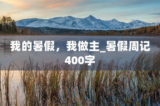 我的暑假,我做主_暑假周记400字 我的暑假,我做主_暑假周记400字