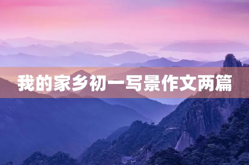 我的家乡初一写景作文两篇 我的家乡初一写景作文两篇