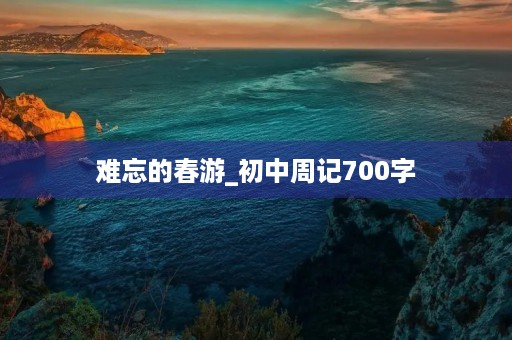 难忘的春游_初中周记700字