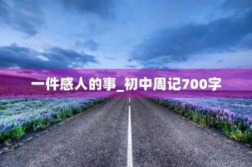 一件感人的事_初中周记700字 一件感人的事_初中周记700字
