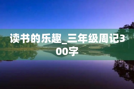 读书的乐趣_三年级周记300字 读书的乐趣_三年级周记300字