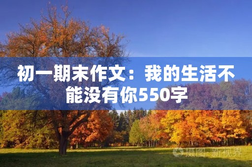 初一期末作文：我的生活不能没有你550字