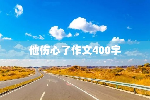 他伤心了作文400字 他伤心了作文400字