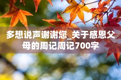 多想说声谢谢您_关于感恩父母的周记周记700字