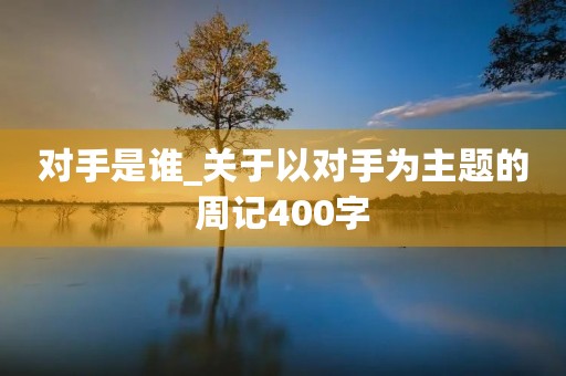 对手是谁_关于以对手为主题的周记400字 对手是谁_关于以对手为主题的周记400字
