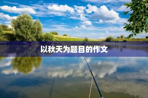 以秋天为题目的作文 以秋天为题目的作文