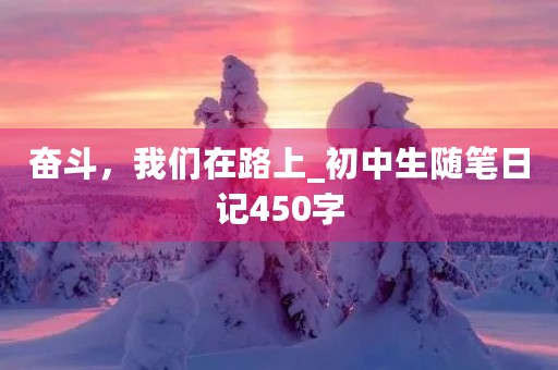 奋斗,我们在路上_初中生随笔日记450字 奋斗,我们在路上_初中生随笔日记450字