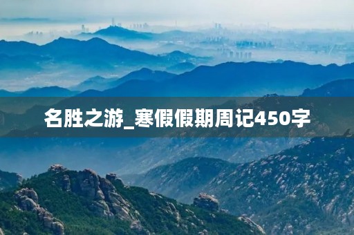 名胜之游_寒假假期周记450字 名胜之游_寒假假期周记450字