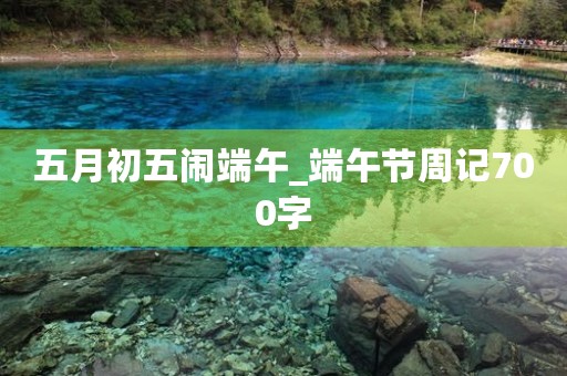 五月初五闹端午_端午节周记700字 五月初五闹端午_端午节周记700字