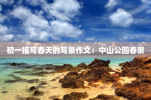 初一描写春天的写景作文:中山公园春景 初一描写春天的写景作文:中山公园春景