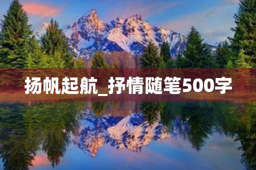 扬帆起航_抒情随笔500字 扬帆起航_抒情随笔500字