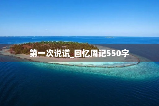 第一次说谎_回忆周记550字 第一次说谎_回忆周记550字
