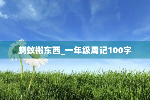 蚂蚁搬东西_一年级周记100字 蚂蚁搬东西_一年级周记100字