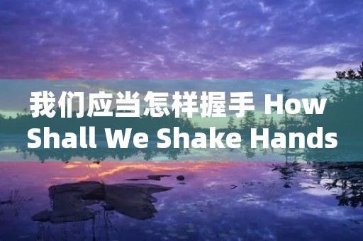 我们应当怎样握手 How Shall We Shake Hands 我们应当怎样握手 How Shall We Shake Hands
