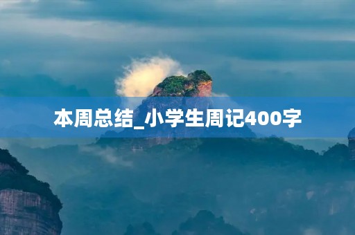 本周总结_小学生周记400字 本周总结_小学生周记400字