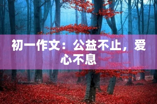 初一作文:公益不止,爱心不息 初一作文:公益不止,爱心不息