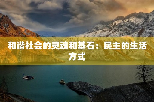 和谐社会的灵魂和基石:民主的生活方式 和谐社会的灵魂和基石:民主的生活方式