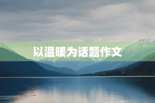 以温暖为话题作文 以温暖为话题作文