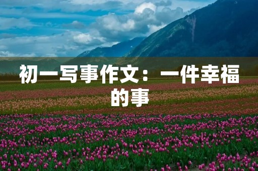 初一写事作文：一件幸福的事