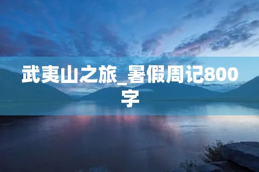 武夷山之旅_暑假周记800字