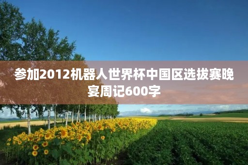 参加2012机器人世界杯中国区选拔赛晚宴周记600字