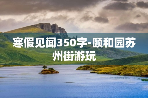寒假见闻350字-颐和园苏州街游玩