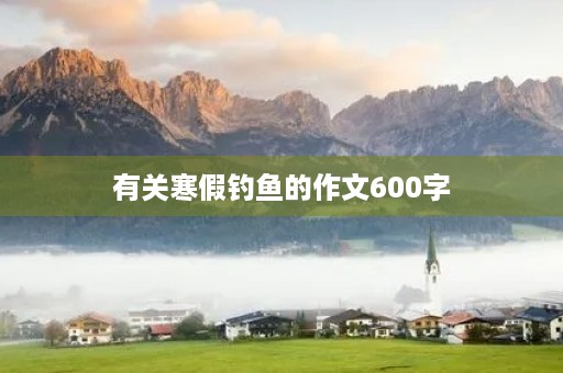 有关寒假钓鱼的作文600字 有关寒假钓鱼的作文600字