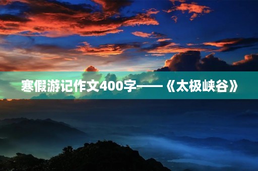 寒假游记作文400字——《太极峡谷》 寒假游记作文400字——《太极峡谷》