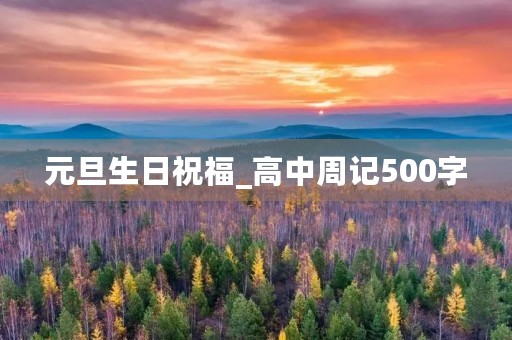元旦生日祝福_高中周记500字 元旦生日祝福_高中周记500字