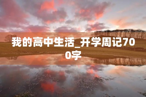 我的高中生活_开学周记700字 我的高中生活_开学周记700字