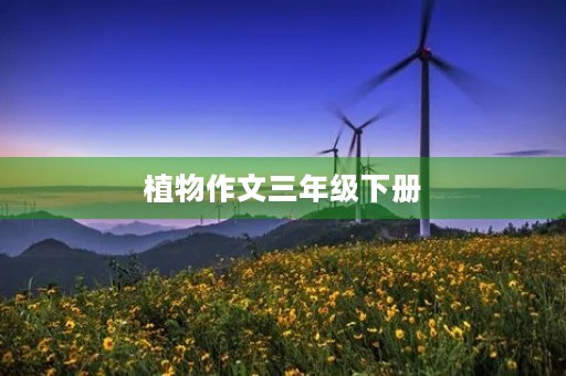 植物作文三年级下册 植物作文三年级下册