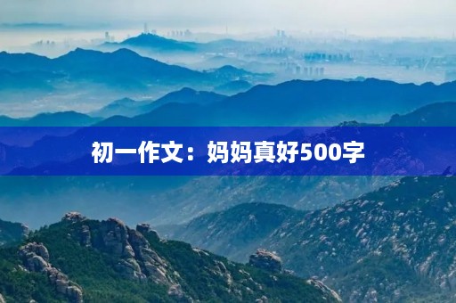 初一作文:妈妈真好500字 初一作文:妈妈真好500字