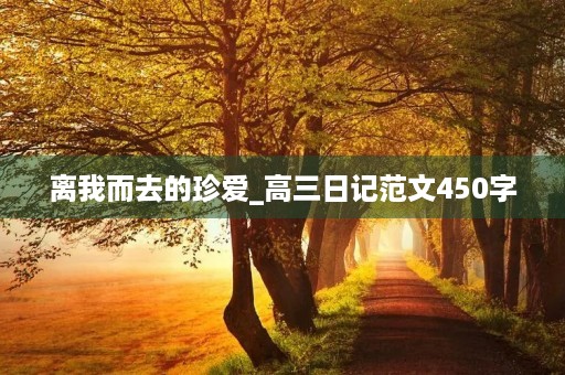 离我而去的珍爱_高三日记范文450字 离我而去的珍爱_高三日记范文450字