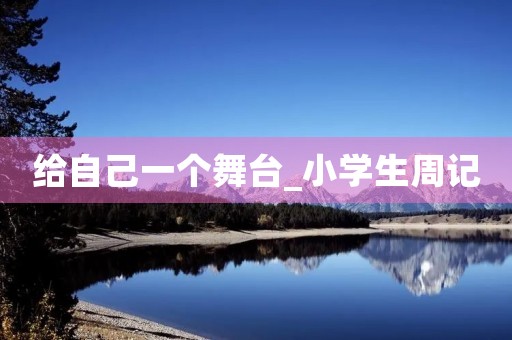 给自己一个舞台_小学生周记 给自己一个舞台_小学生周记