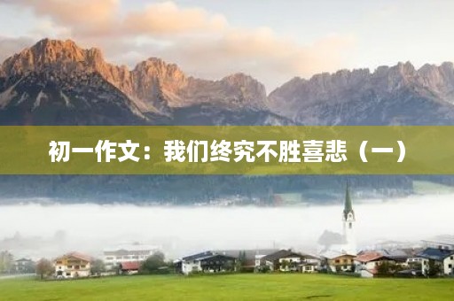 初一作文:我们终究不胜喜悲(一) 初一作文:我们终究不胜喜悲(一)