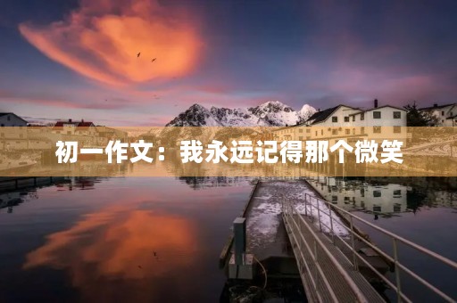 初一作文:我永远记得那个微笑 初一作文:我永远记得那个微笑