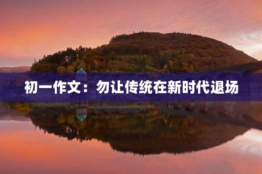 初一作文:勿让传统在新时代退场 初一作文:勿让传统在新时代退场